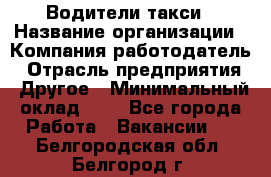 Водители такси › Название организации ­ Компания-работодатель › Отрасль предприятия ­ Другое › Минимальный оклад ­ 1 - Все города Работа » Вакансии   . Белгородская обл.,Белгород г.